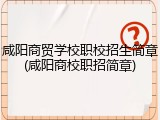 咸阳商贸学校职校招生简章(咸阳商校职招简章)