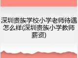 深圳贵族学校小学老师待遇怎么样(深圳贵族小学教师薪资)