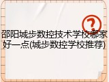 邵阳城步数控技术学校哪家好一点(城步数控学校推荐)