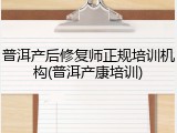 普洱产后修复师正规培训机构(普洱产康培训)