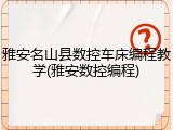 雅安名山县数控车床编程教学(雅安数控编程)
