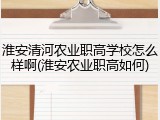 淮安清河农业职高学校怎么样啊(淮安农业职高如何)