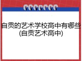 自贡的艺术学校高中有哪些(自贡艺术高中)