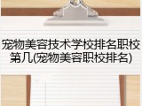 宠物美容技术学校排名职校第几(宠物美容职校排名)