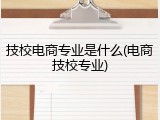 技校电商专业是什么(电商技校专业)