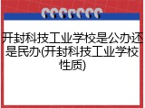 开封科技工业学校是公办还是民办(开封科技工业学校性质)