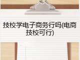 技校学电子商务行吗(电商技校可行)