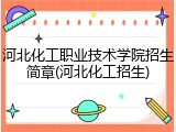 河北化工职业技术学院招生简章(河北化工招生)