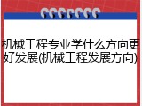 机械工程专业学什么方向更好发展(机械工程发展方向)