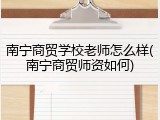 南宁商贸学校老师怎么样(南宁商贸师资如何)