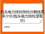 包头电力技校技校分数线是多少分(包头电力技校录取分)