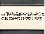 三门峡陕县数控培训学校怎么报名(陕县数控培训报名)