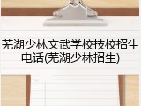 芜湖少林文武学校技校招生电话(芜湖少林招生)