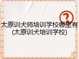 太原训犬师培训学校哪里有(太原训犬培训学校)