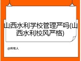 山西水利学校管理严吗(山西水利校风严格)