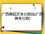 广西舞蹈艺考分数线(广西舞考分数)