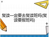 复读一定要去复读班吗(复读要报班吗)