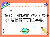 淄博轻工业职业学校学费多少(淄博轻工职校学费)