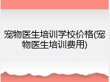 宠物医生培训学校价格(宠物医生培训费用)