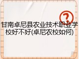 甘南卓尼县农业技术职业学校好不好(卓尼农校如何)