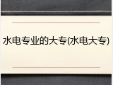 水电专业的大专(水电大专)