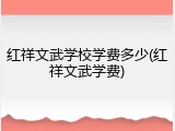 红祥文武学校学费多少(红祥文武学费)