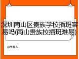 深圳南山区贵族学校插班容易吗(南山贵族校插班难易)