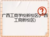 广西工商学校新校区(广西工商新校区)