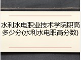 水利水电职业技术学院职高多少分(水利水电职高分数)