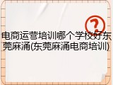 电商运营培训哪个学校好东莞麻涌(东莞麻涌电商培训)