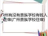 广州有没有贵族学校有钱人住宿(广州贵族学校住宿)