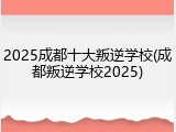 2025成都十大叛逆学校(成都叛逆学校2025)
