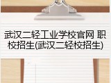 武汉二轻工业学校官网 职校招生(武汉二轻校招生)