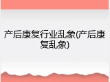 产后康复行业乱象(产后康复乱象)