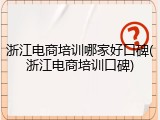 浙江电商培训哪家好口碑(浙江电商培训口碑)