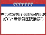产后修复哪个医院做的比较好("产后修复医院推荐")