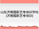 山东济南摄影艺考培训学校(济南摄影艺考培训)