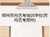 郑州芳舟艺考培训学校(芳舟艺考郑州)