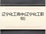 辽宁化工高中(辽宁化工职校)