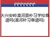 大兴安岭漠河县补习学校靠谱吗(漠河补习靠谱吗)