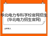 华北电力专科学校官网招生(华北电力招生官网)
