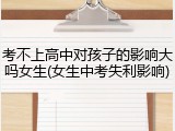 考不上高中对孩子的影响大吗女生(女生中考失利影响)