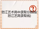 怒江艺术高中录取分数线(怒江艺高录取线)