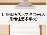 达州哪所艺术学校最好(达州最佳艺术学校)