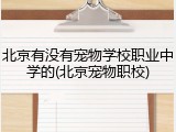 北京有没有宠物学校职业中学的(北京宠物职校)
