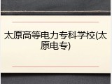 太原高等电力专科学校(太原电专)
