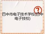 巴中市电子技术学校(巴中电子技校)