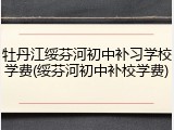 牡丹江绥芬河初中补习学校学费(绥芬河初中补校学费)