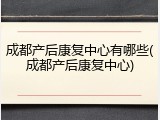 成都产后康复中心有哪些(成都产后康复中心)