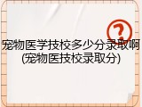 宠物医学技校多少分录取啊(宠物医技校录取分)